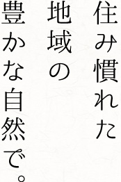 住み慣れた地域の豊かな自然で。