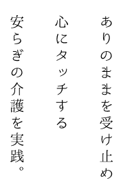 ありのままを受け止め心にタッチする安らぎの介護を実践。