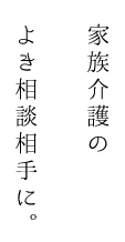 家族介護のよき相談相手に。