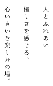 人とふれあい優しさを感じる。心いきいき楽しみの場。