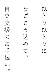 ひとりひとりにまごころ込めて。自立支援のお手伝い。